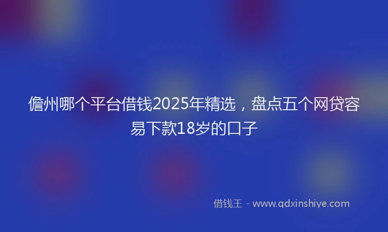 儋州哪个平台借钱2025年精选，盘点五个网贷容易下款18岁的口子