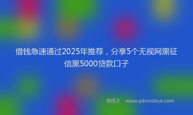 借钱急速通过2025年推荐，分享5个无视网黑征信黑5000贷款口子