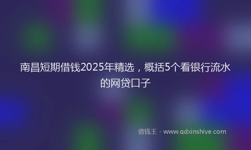 南昌短期借钱2025年精选，概括5个看银行流水的网贷口子