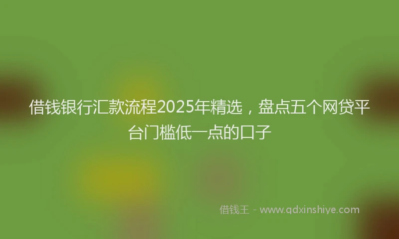 借钱银行汇款流程2025年精选，盘点五个网贷平台门槛低一点的口子