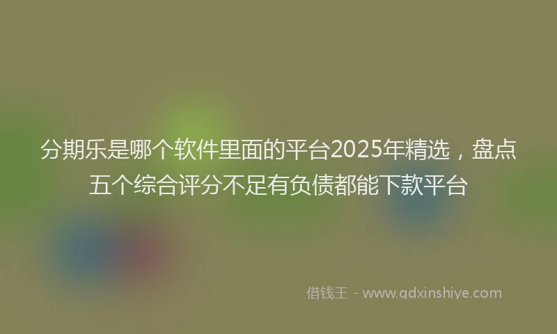 分期乐是哪个软件里面的平台2025年精选，盘点五个综合评分不足有负债都能下款平台