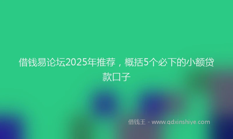 借钱易论坛2025年推荐，概括5个必下的小额贷款口子