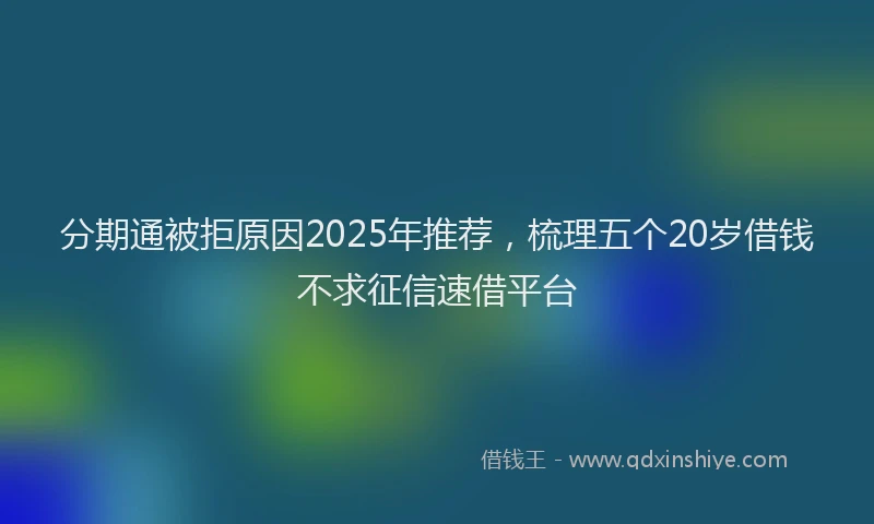 分期通被拒原因2025年推荐，梳理五个20岁借钱不求征信速借平台