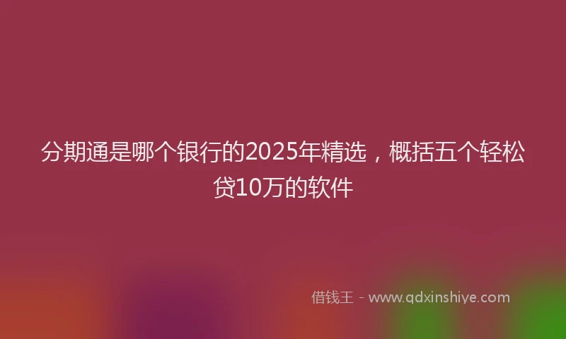 分期通是哪个银行的2025年精选，概括五个轻松贷10万的软件