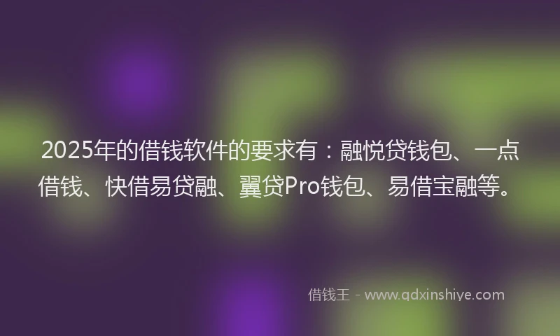 2025年的借钱软件的要求有：融悦贷钱包、一点借钱、快借易贷融、翼贷Pro钱包、易借宝融等。