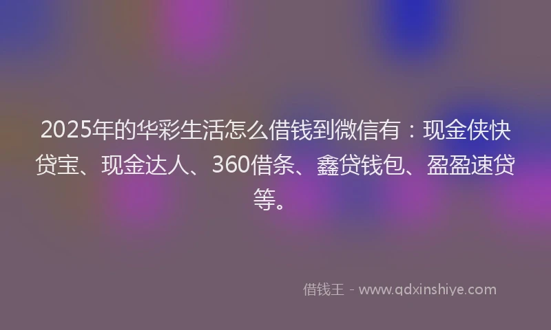 2025年的华彩生活怎么借钱到微信有：现金侠快贷宝、现金达人、360借条、鑫贷钱包、盈盈速贷等。