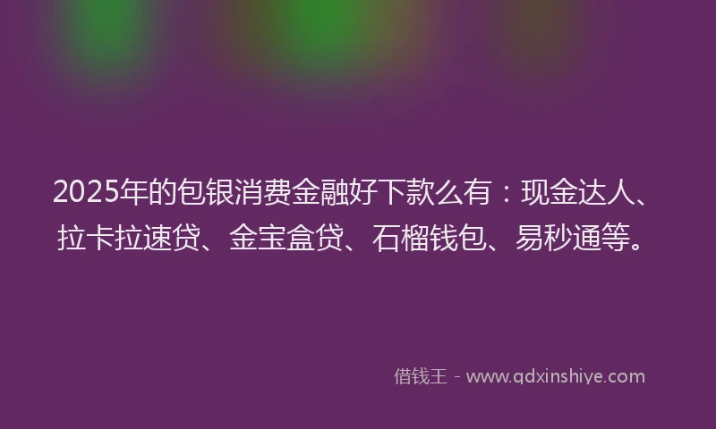 2025年的包银消费金融好下款么有：现金达人、拉卡拉速贷、金宝盒贷、石榴钱包、易秒通等。