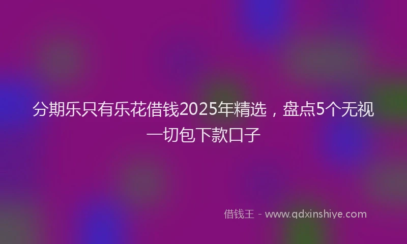 分期乐只有乐花借钱2025年精选，盘点5个无视一切包下款口子