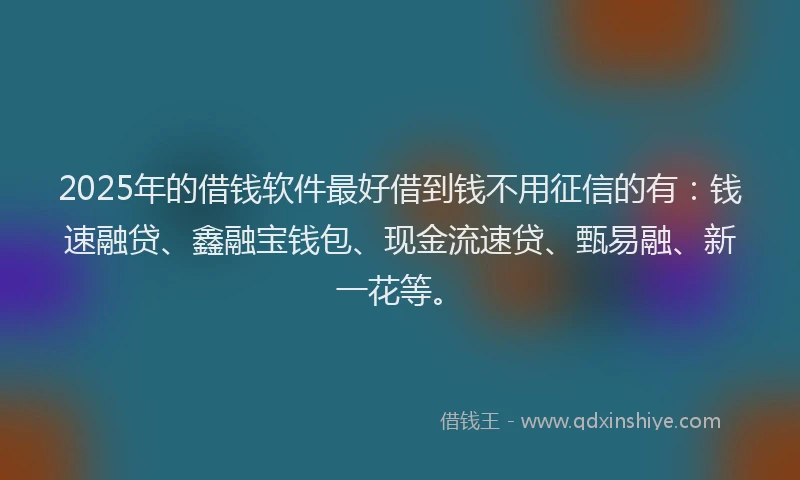 2025年的借钱软件最好借到钱不用征信的有：钱速融贷、鑫融宝钱包、现金流速贷、甄易融、新一花等。