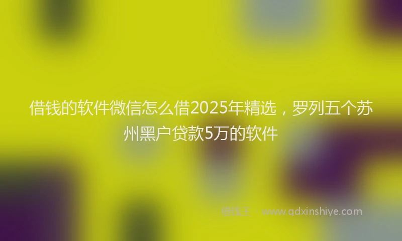 借钱的软件微信怎么借2025年精选，罗列五个苏州黑户贷款5万的软件
