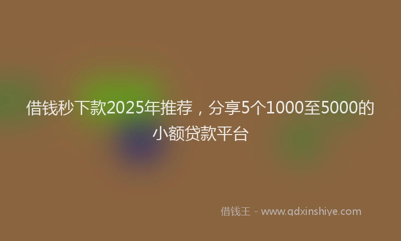 借钱秒下款2025年推荐，分享5个1000至5000的小额贷款平台