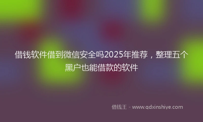 借钱软件借到微信安全吗2025年推荐，整理五个黑户也能借款的软件