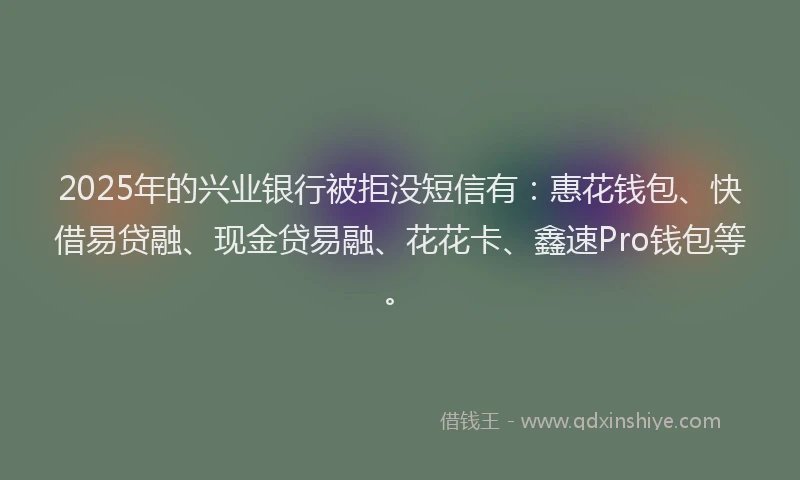 2025年的兴业银行被拒没短信有：惠花钱包、快借易贷融、现金贷易融、花花卡、鑫速Pro钱包等。