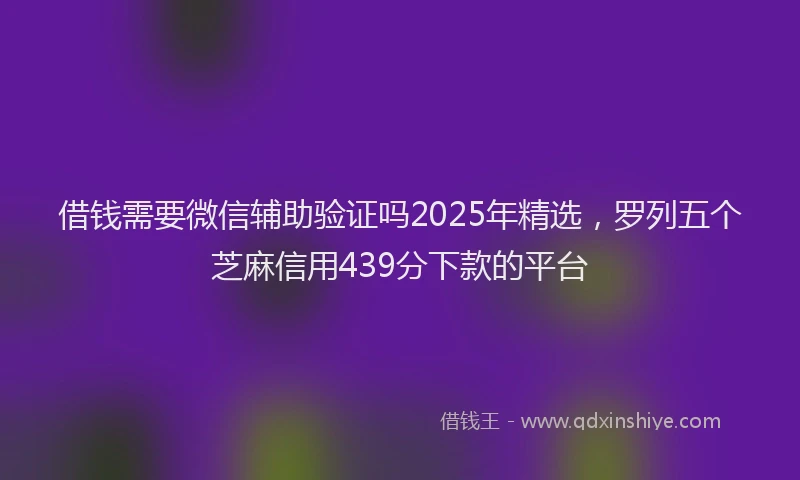 借钱需要微信辅助验证吗2025年精选，罗列五个芝麻信用439分下款的平台