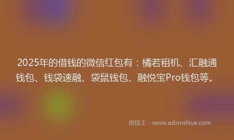 2025年的借钱的微信红包有：橘若租机、汇融通钱包、钱袋速融、袋鼠钱包、融悦宝Pro钱包等。