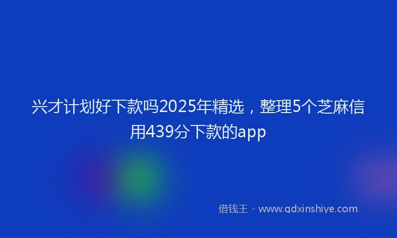 兴才计划好下款吗2025年精选，整理5个芝麻信用439分下款的app