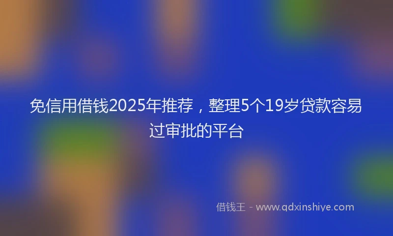 免信用借钱2025年推荐，整理5个19岁贷款容易过审批的平台