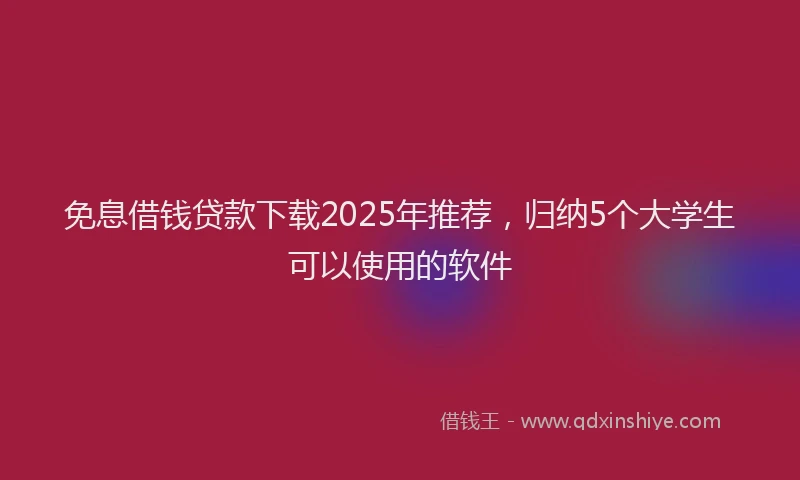 免息借钱贷款下载2025年推荐，归纳5个大学生可以使用的软件