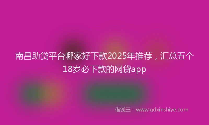 南昌助贷平台哪家好下款2025年推荐，汇总五个18岁必下款的网贷app