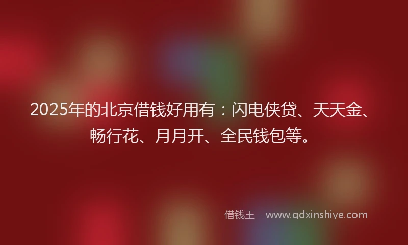 2025年的北京借钱好用有：闪电侠贷、天天金、畅行花、月月开、全民钱包等。