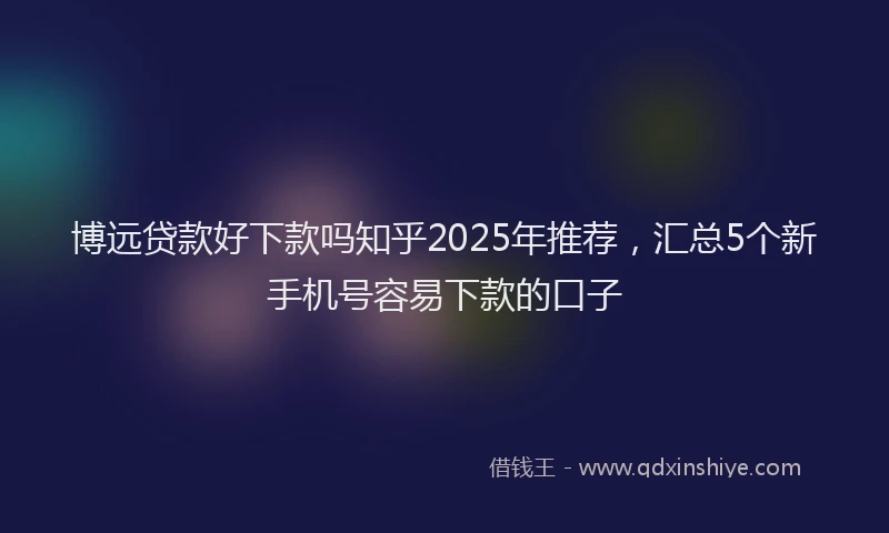 博远贷款好下款吗知乎2025年推荐，汇总5个新手机号容易下款的口子