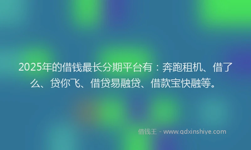 2025年的借钱最长分期平台有：奔跑租机、借了么、贷你飞、借贷易融贷、借款宝快融等。