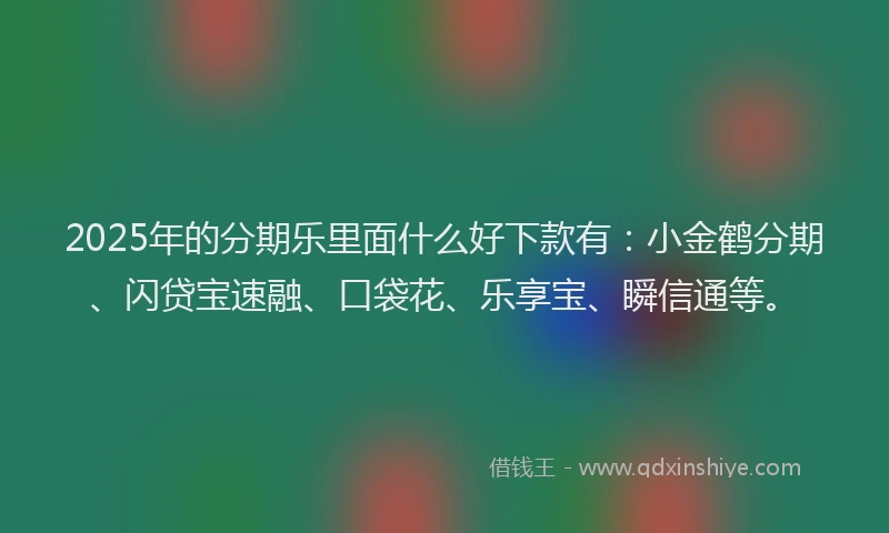 2025年的分期乐里面什么好下款有：小金鹤分期、闪贷宝速融、口袋花、乐享宝、瞬信通等。