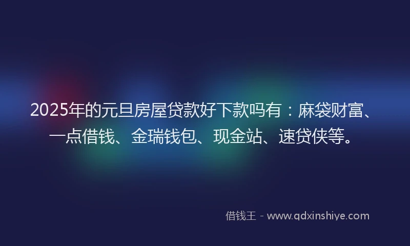 2025年的元旦房屋贷款好下款吗有：麻袋财富、一点借钱、金瑞钱包、现金站、速贷侠等。