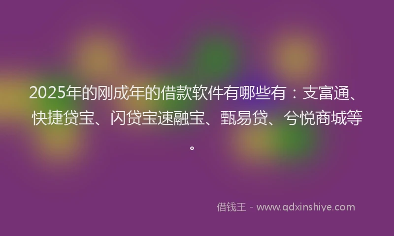 2025年的刚成年的借款软件有哪些有：支富通、快捷贷宝、闪贷宝速融宝、甄易贷、兮悦商城等。