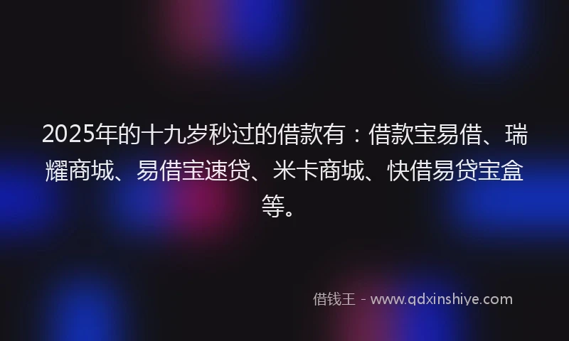 2025年的十九岁秒过的借款有：借款宝易借、瑞耀商城、易借宝速贷、米卡商城、快借易贷宝盒等。