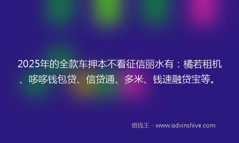 2025年的全款车押本不看征信丽水有：橘若租机、哆哆钱包贷、信贷通、多米、钱速融贷宝等。