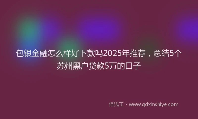包银金融怎么样好下款吗2025年推荐，总结5个苏州黑户贷款5万的口子