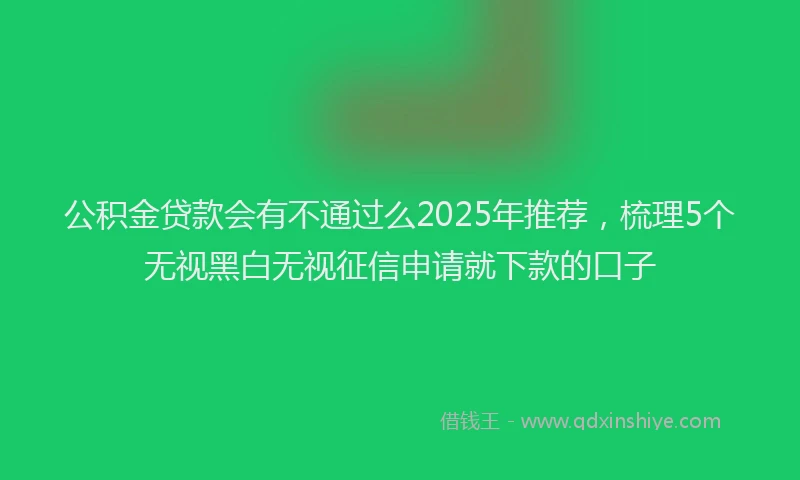 公积金贷款会有不通过么2025年推荐，梳理5个无视黑白无视征信申请就下款的口子