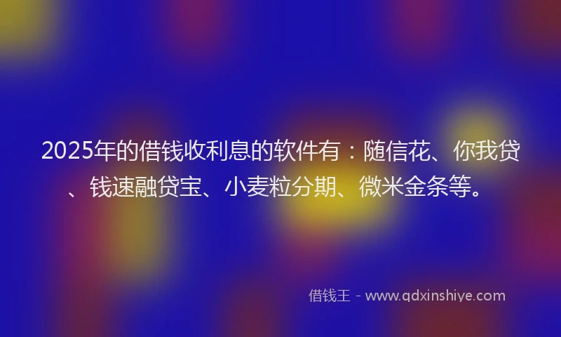 2025年的借钱收利息的软件有：随信花、你我贷、钱速融贷宝、小麦粒分期、微米金条等。