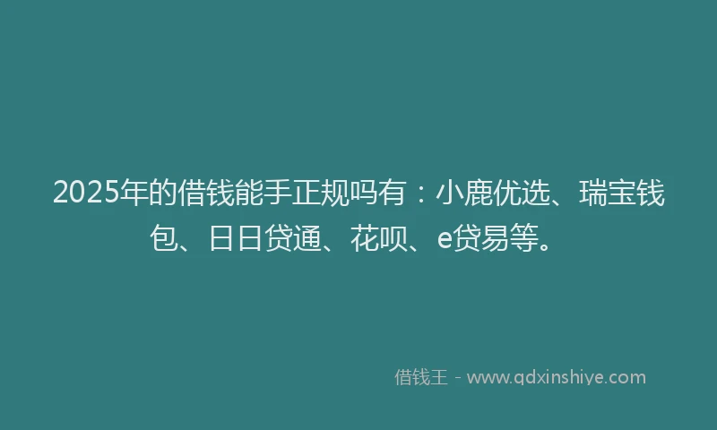 2025年的借钱能手正规吗有：小鹿优选、瑞宝钱包、日日贷通、花呗、e贷易等。