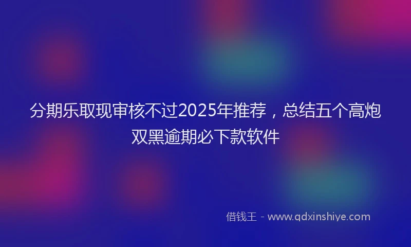 分期乐取现审核不过2025年推荐，总结五个高炮双黑逾期必下款软件