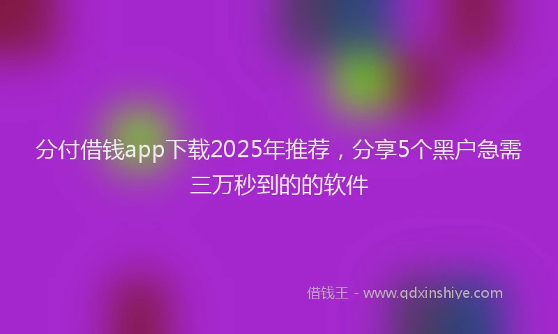 分付借钱app下载2025年推荐，分享5个黑户急需三万秒到的的软件