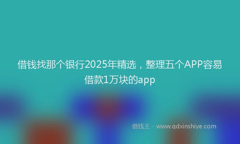 借钱找那个银行2025年精选，整理五个APP容易借款1万块的app