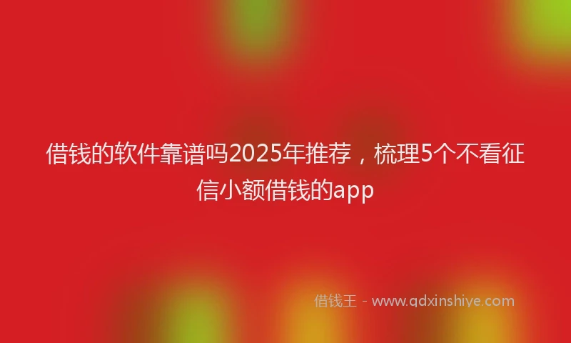借钱的软件靠谱吗2025年推荐，梳理5个不看征信小额借钱的app