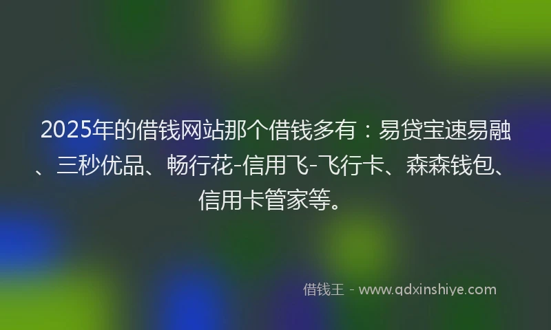 2025年的借钱网站那个借钱多有：易贷宝速易融、三秒优品、畅行花-信用飞-飞行卡、森森钱包、信用卡管家等。