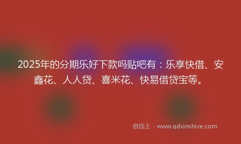 2025年的分期乐好下款吗贴吧有：乐享快借、安鑫花、人人贷、喜米花、快易借贷宝等。