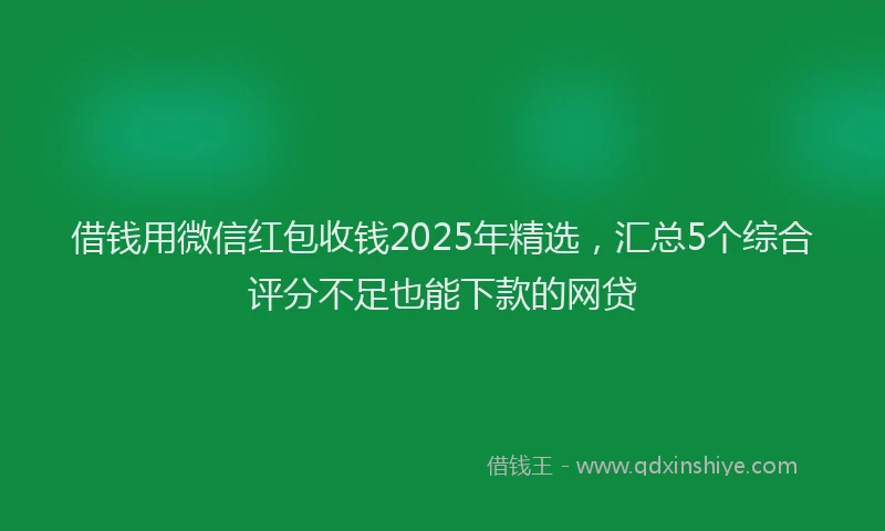 借钱用微信红包收钱2025年精选，汇总5个综合评分不足也能下款的网贷