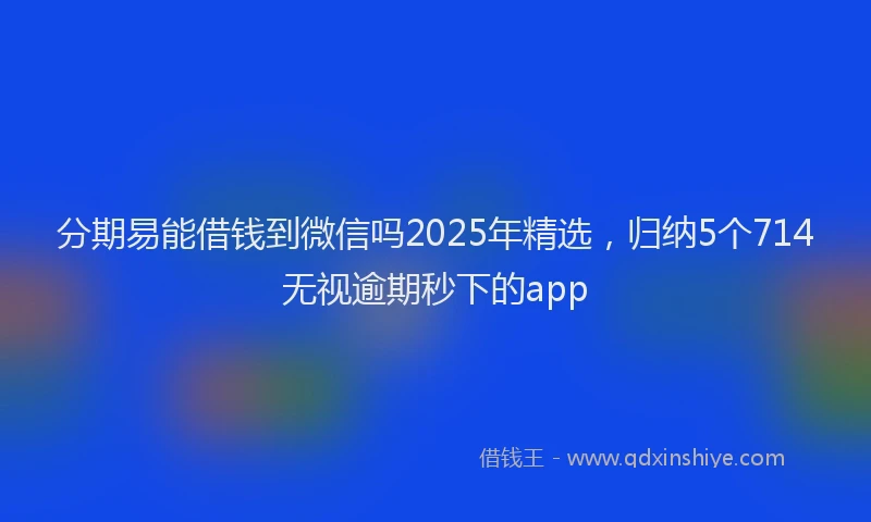 分期易能借钱到微信吗2025年精选，归纳5个714无视逾期秒下的app