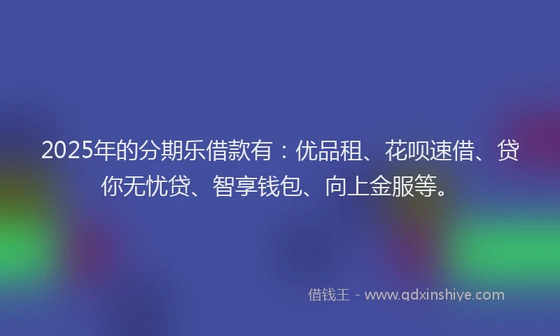 2025年的分期乐借款有：优品租、花呗速借、贷你无忧贷、智享钱包、向上金服等。