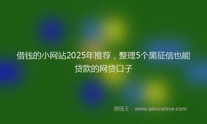 借钱的小网站2025年推荐，整理5个黑征信也能贷款的网贷口子