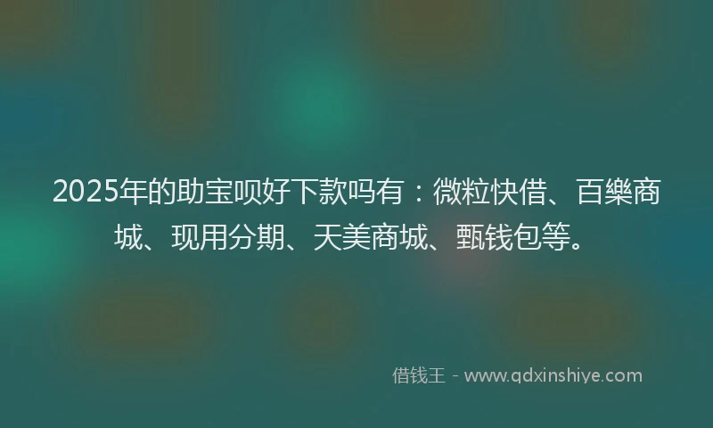 2025年的助宝呗好下款吗有：微粒快借、百樂商城、现用分期、天美商城、甄钱包等。