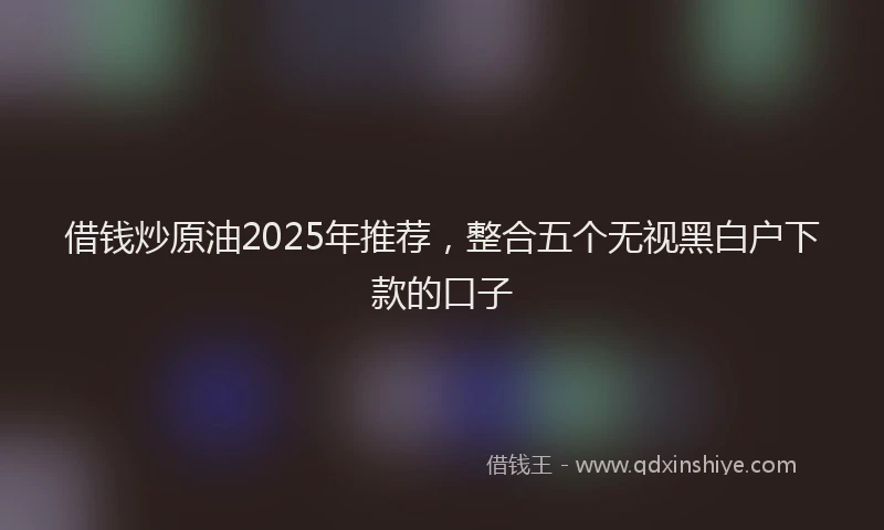 借钱炒原油2025年推荐，整合五个无视黑白户下款的口子
