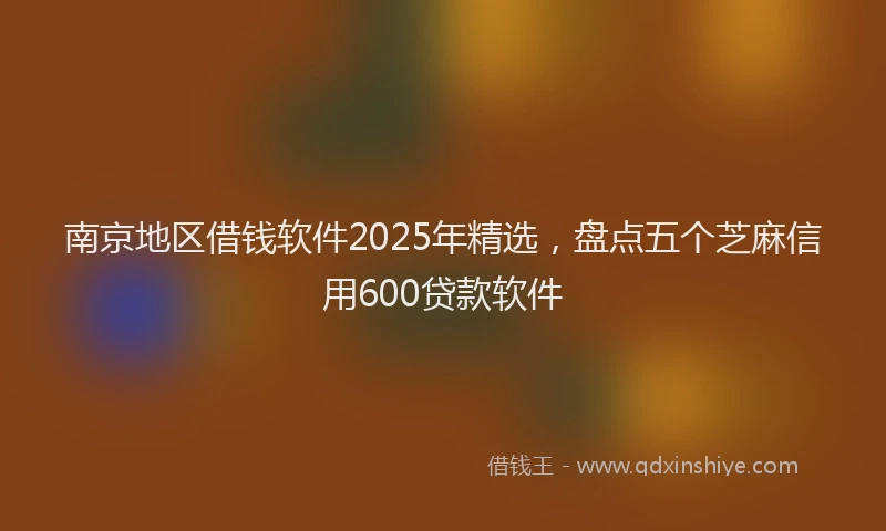 南京地区借钱软件2025年精选，盘点五个芝麻信用600贷款软件