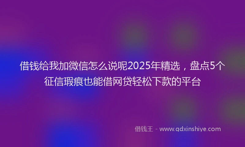 借钱给我加微信怎么说呢2025年精选，盘点5个征信瑕疵也能借网贷轻松下款的平台