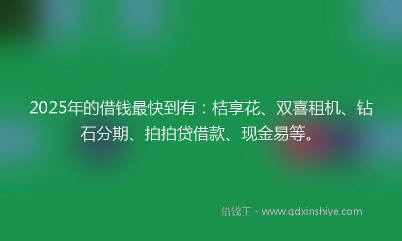 2025年的借钱最快到有：桔享花、双喜租机、钻石分期、拍拍贷借款、现金易等。